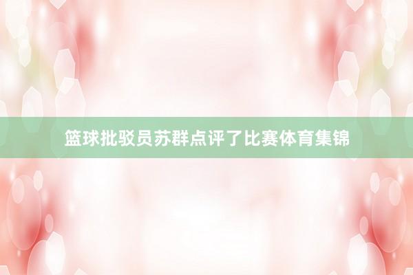 篮球批驳员苏群点评了比赛体育集锦