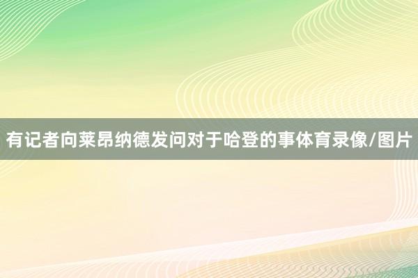 有记者向莱昂纳德发问对于哈登的事体育录像/图片
