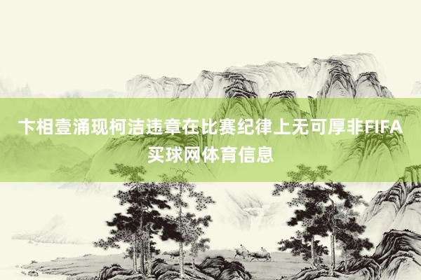 卞相壹涌现柯洁违章在比赛纪律上无可厚非FIFA买球网体育信息