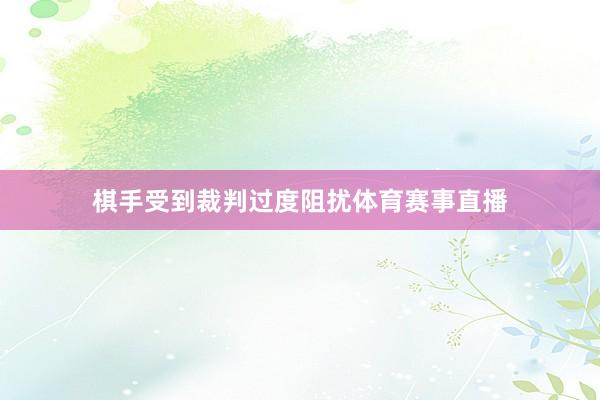 棋手受到裁判过度阻扰体育赛事直播