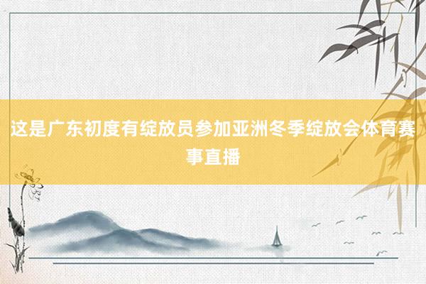 这是广东初度有绽放员参加亚洲冬季绽放会体育赛事直播