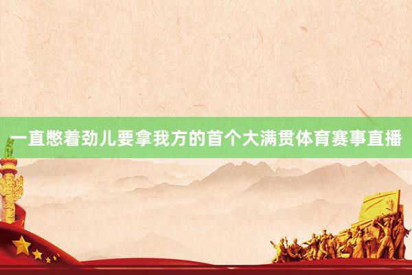 一直憋着劲儿要拿我方的首个大满贯体育赛事直播