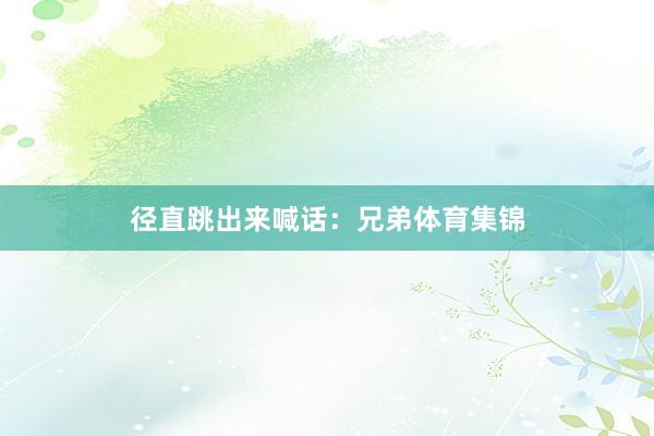 径直跳出来喊话：兄弟体育集锦