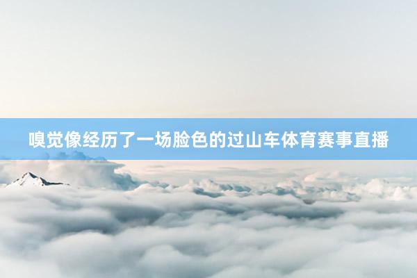 嗅觉像经历了一场脸色的过山车体育赛事直播