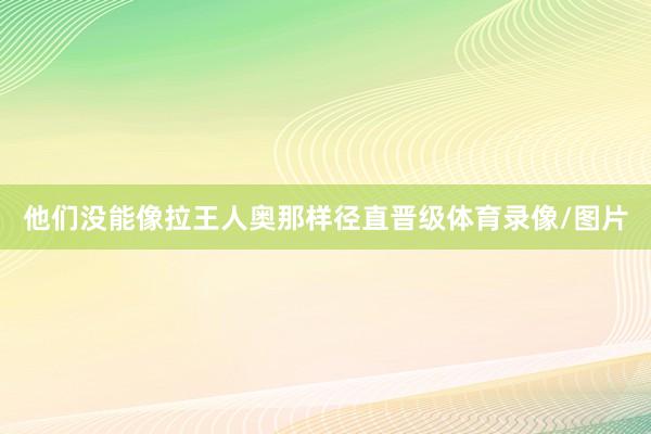 他们没能像拉王人奥那样径直晋级体育录像/图片