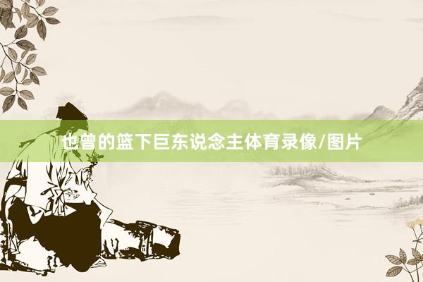 也曾的篮下巨东说念主体育录像/图片