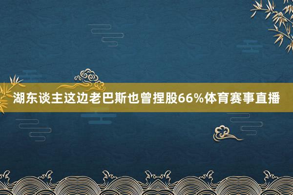 湖东谈主这边老巴斯也曾捏股66%体育赛事直播
