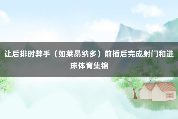 让后排时弊手（如莱昂纳多）前插后完成射门和进球体育集锦