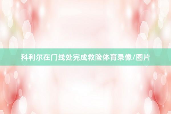 科利尔在门线处完成救险体育录像/图片