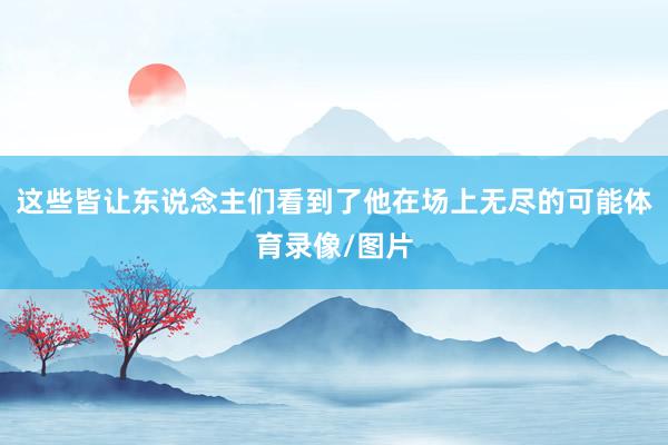 这些皆让东说念主们看到了他在场上无尽的可能体育录像/图片