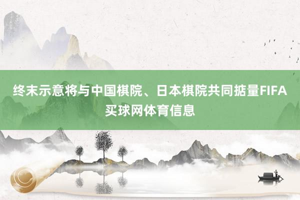 终末示意将与中国棋院、日本棋院共同掂量FIFA买球网体育信息