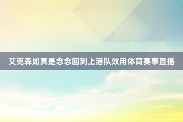 艾克森如真是念念回到上港队效用体育赛事直播