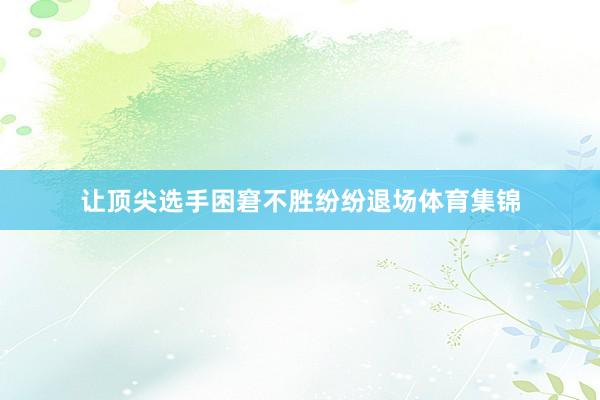 让顶尖选手困窘不胜纷纷退场体育集锦