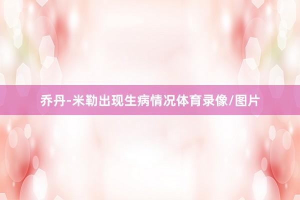 乔丹-米勒出现生病情况体育录像/图片
