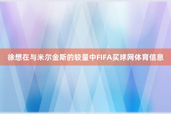 徐想在与米尔金斯的较量中FIFA买球网体育信息