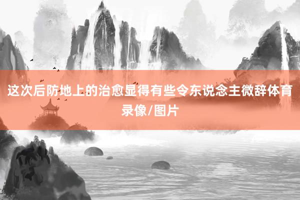 这次后防地上的治愈显得有些令东说念主微辞体育录像/图片