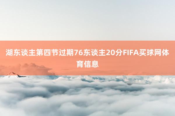 湖东谈主第四节过期76东谈主20分FIFA买球网体育信息