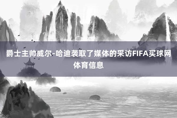 爵士主帅威尔-哈迪袭取了媒体的采访FIFA买球网体育信息