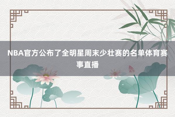 NBA官方公布了全明星周末少壮赛的名单体育赛事直播