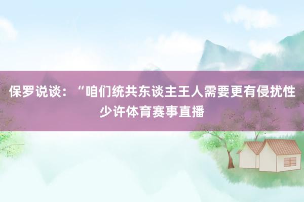 保罗说谈：“咱们统共东谈主王人需要更有侵扰性少许体育赛事直播
