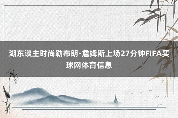 湖东谈主时尚勒布朗-詹姆斯上场27分钟FIFA买球网体育信息