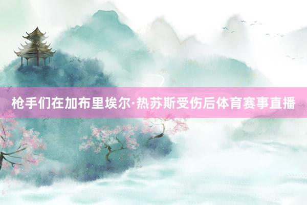 枪手们在加布里埃尔·热苏斯受伤后体育赛事直播