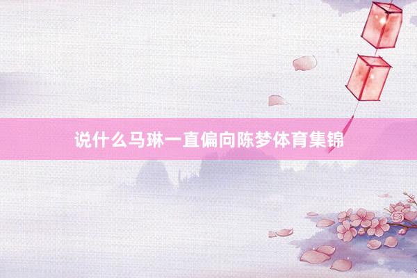 说什么马琳一直偏向陈梦体育集锦
