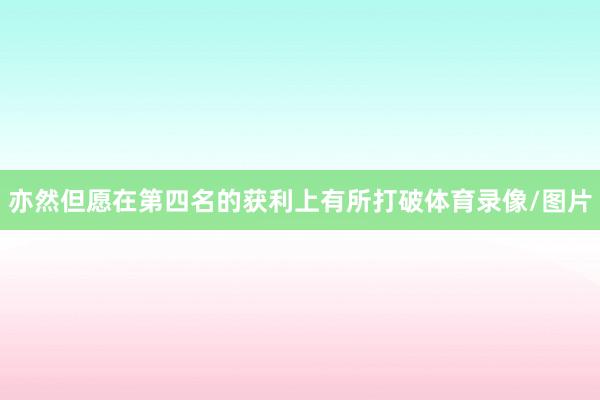 亦然但愿在第四名的获利上有所打破体育录像/图片