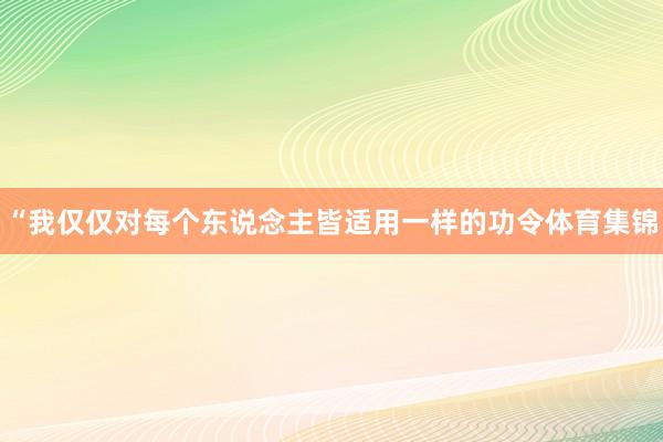 “我仅仅对每个东说念主皆适用一样的功令体育集锦