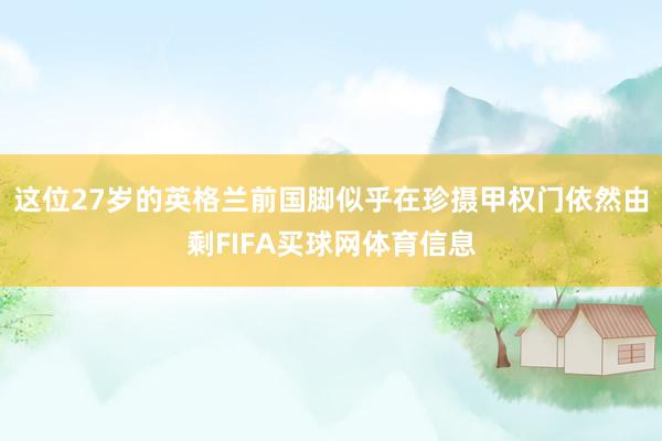 这位27岁的英格兰前国脚似乎在珍摄甲权门依然由剩FIFA买球网体育信息
