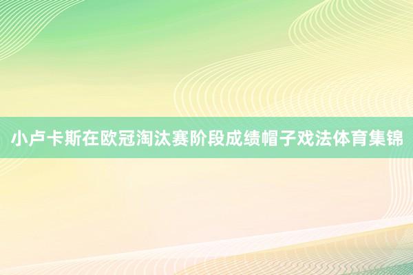 小卢卡斯在欧冠淘汰赛阶段成绩帽子戏法体育集锦