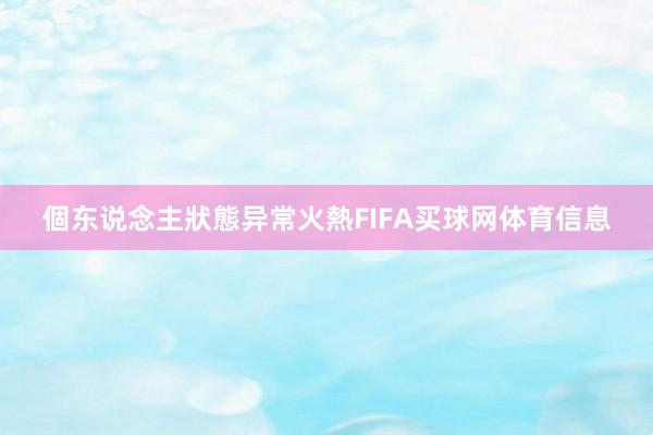 個东说念主狀態异常火熱FIFA买球网体育信息