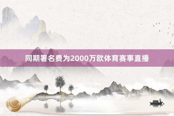 同期署名费为2000万欧体育赛事直播