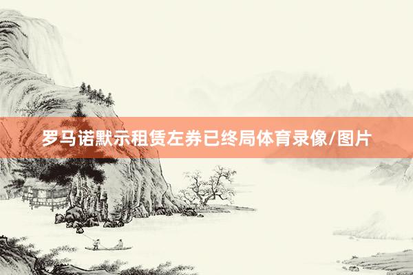 　　罗马诺默示租赁左券已终局体育录像/图片