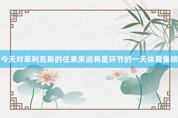 今天对菲利克斯的往来来说将是环节的一天体育集锦