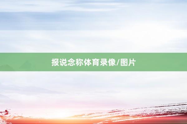　　报说念称体育录像/图片