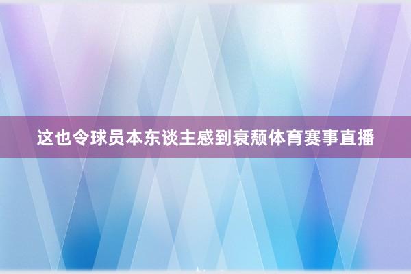 这也令球员本东谈主感到衰颓体育赛事直播