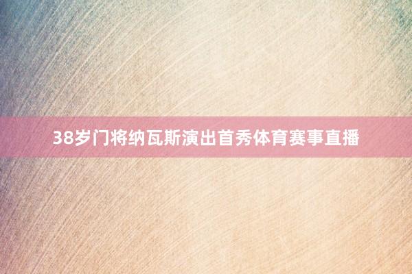 38岁门将纳瓦斯演出首秀体育赛事直播
