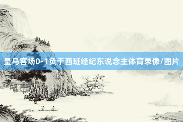 皇马客场0-1负于西班经纪东说念主体育录像/图片