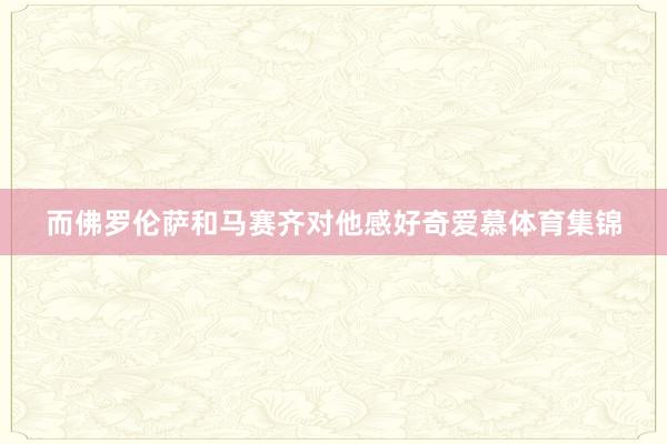 而佛罗伦萨和马赛齐对他感好奇爱慕体育集锦