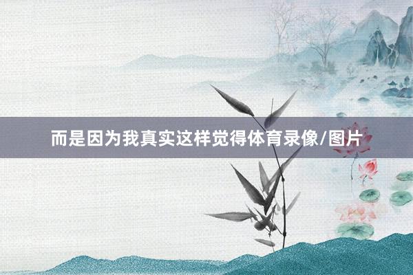 而是因为我真实这样觉得体育录像/图片