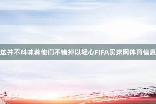 这并不料味着他们不错掉以轻心FIFA买球网体育信息