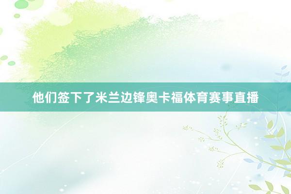 他们签下了米兰边锋奥卡福体育赛事直播