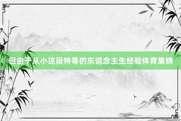 但由于从小这段特等的东说念主生经验体育集锦