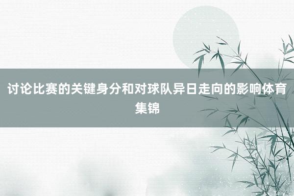 讨论比赛的关键身分和对球队异日走向的影响体育集锦