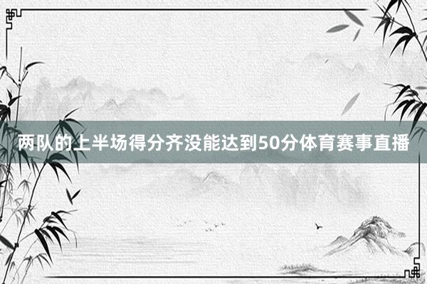 两队的上半场得分齐没能达到50分体育赛事直播