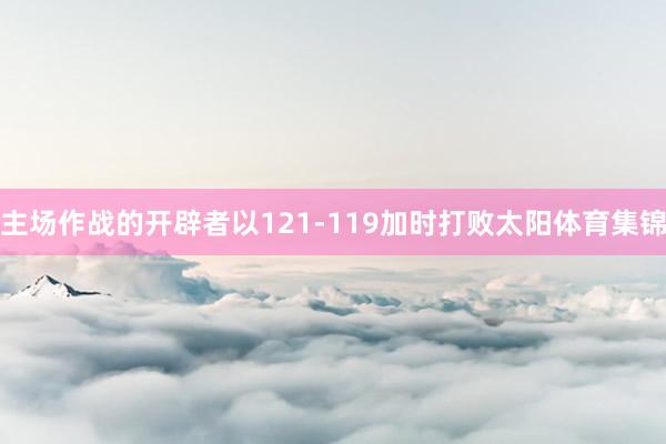 主场作战的开辟者以121-119加时打败太阳体育集锦