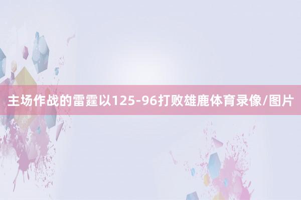 主场作战的雷霆以125-96打败雄鹿体育录像/图片