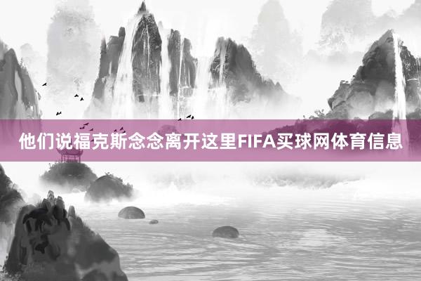 他们说福克斯念念离开这里FIFA买球网体育信息
