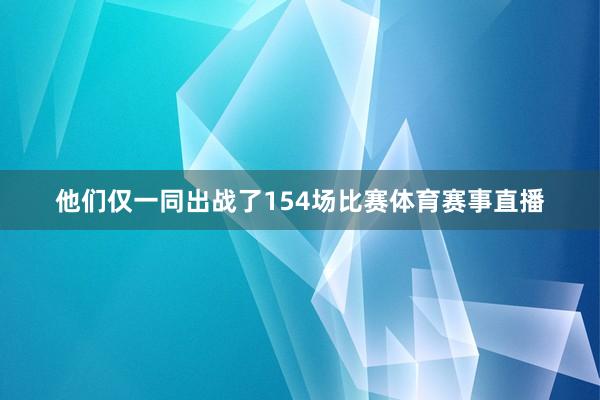 他们仅一同出战了154场比赛体育赛事直播